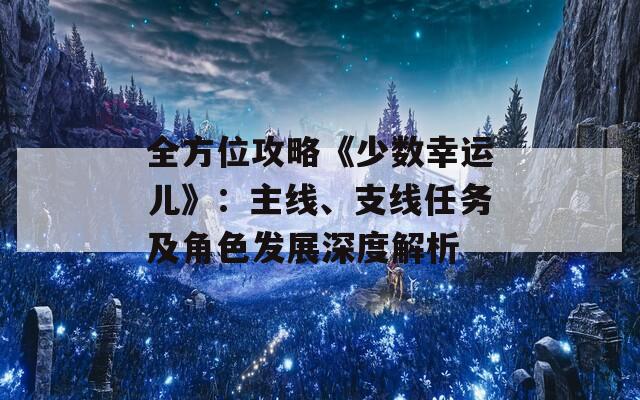 全方位攻略《少数幸运儿》：主线、支线任务及角色发展深度解析