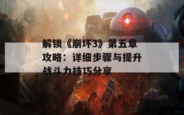 解锁《崩坏3》第五章攻略：详细步骤与提升战斗力技巧分享