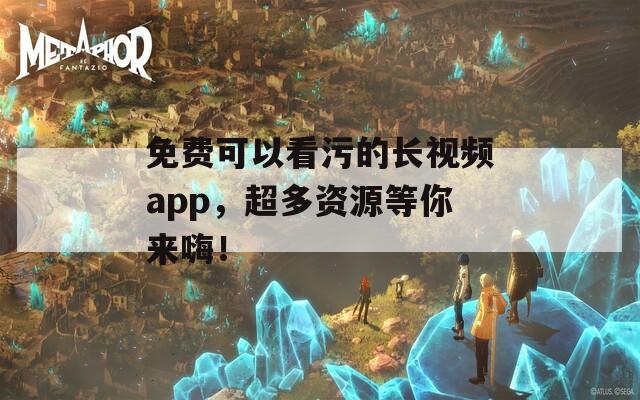 免费可以看污的长视频app，超多资源等你来嗨！