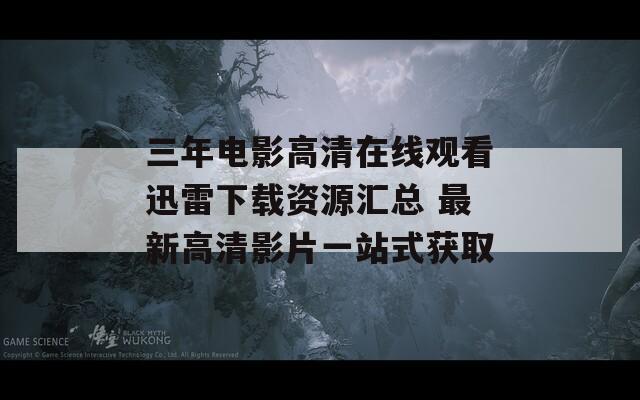 三年电影高清在线观看迅雷下载资源汇总 最新高清影片一站式获取