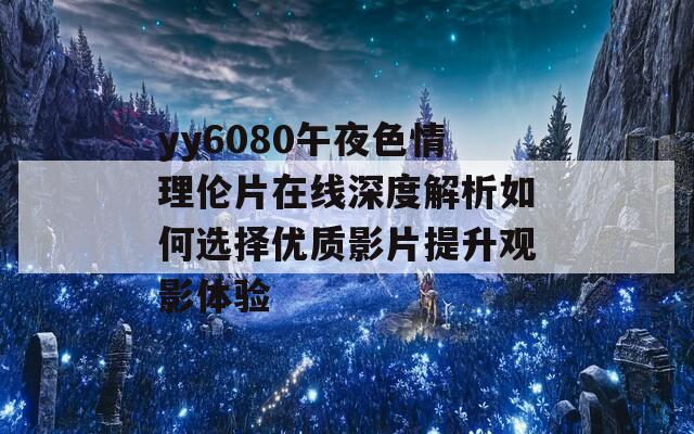 yy6080午夜色情理伦片在线深度解析如何选择优质影片提升观影体验