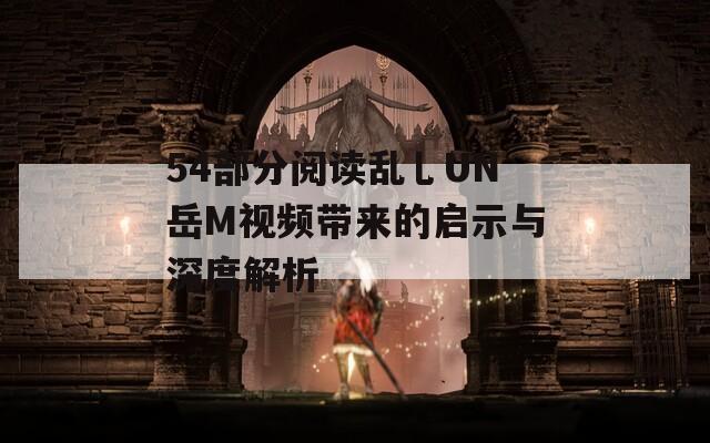 54部分阅读乱乚UN岳M视频带来的启示与深度解析