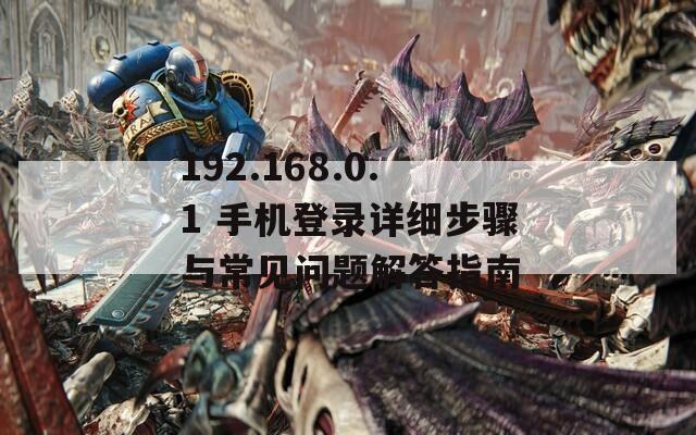 192.168.0.1 手机登录详细步骤与常见问题解答指南