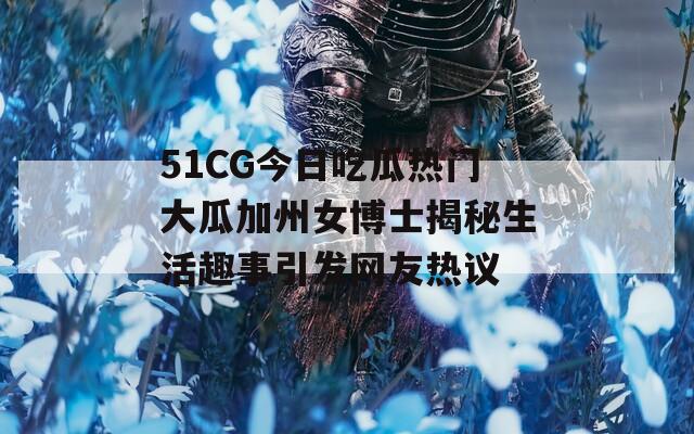 51CG今日吃瓜热门大瓜加州女博士揭秘生活趣事引发网友热议