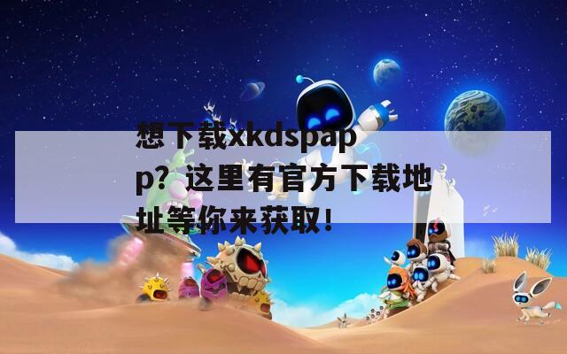 想下载xkdspapp？这里有官方下载地址等你来获取！