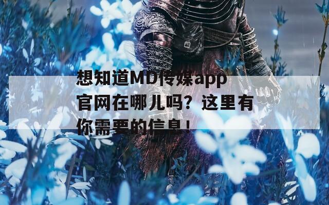 想知道MD传媒app官网在哪儿吗？这里有你需要的信息！