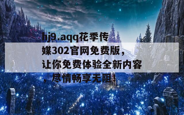 hj9.aqq花季传媒302官网免费版，让你免费体验全新内容，尽情畅享无阻！