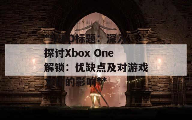 **SEO标题：深入探讨Xbox One解锁：优缺点及对游戏文化的影响**