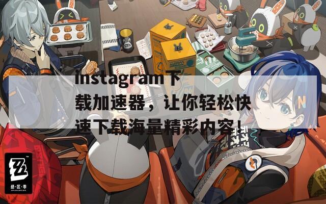 instagram下载加速器，让你轻松快速下载海量精彩内容！