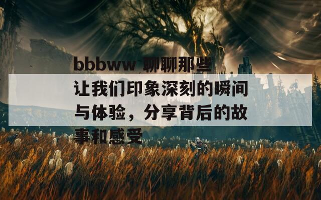 bbbww 聊聊那些让我们印象深刻的瞬间与体验，分享背后的故事和感受