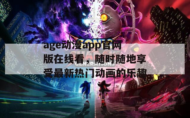 age动漫app官网版在线看，随时随地享受最新热门动画的乐趣