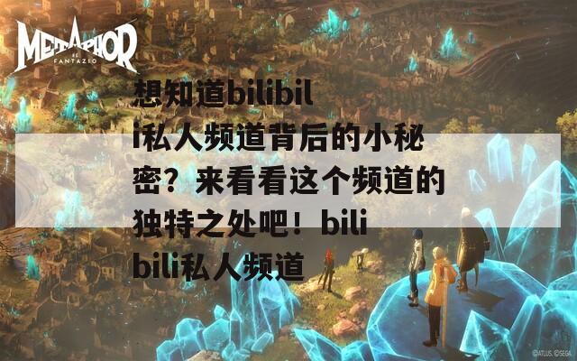 想知道bilibili私人频道背后的小秘密？来看看这个频道的独特之处吧！bilibili私人频道