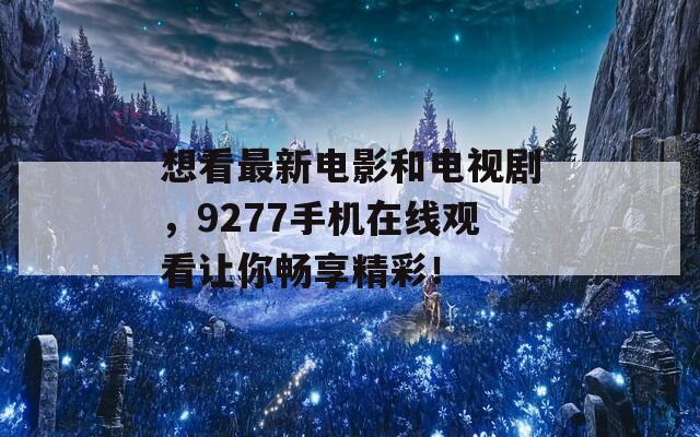 想看最新电影和电视剧，9277手机在线观看让你畅享精彩！