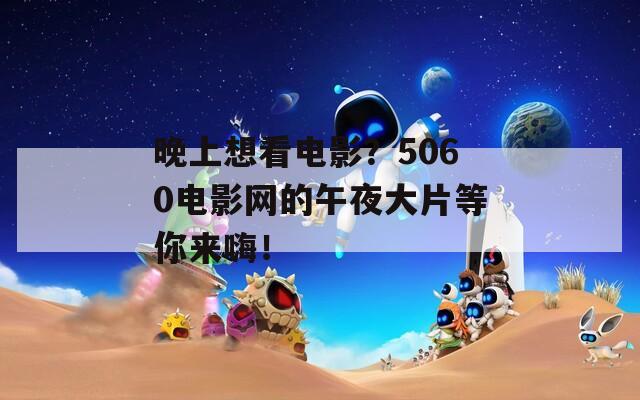 晚上想看电影？5060电影网的午夜大片等你来嗨！