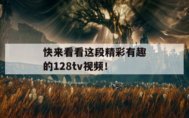 快来看看这段精彩有趣的128tv视频！