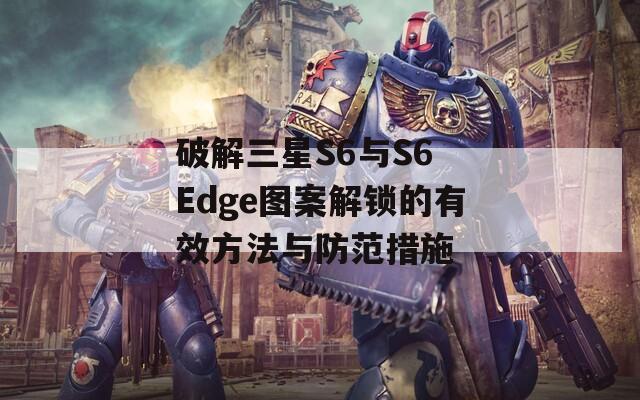 破解三星S6与S6 Edge图案解锁的有效方法与防范措施