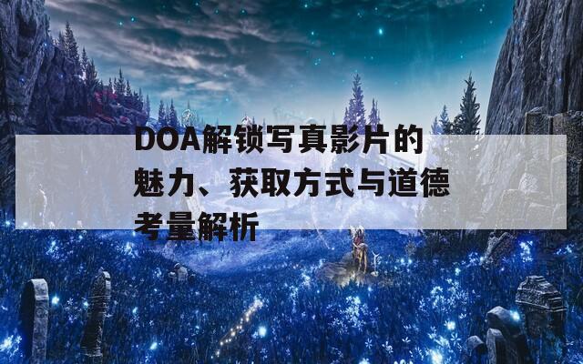 DOA解锁写真影片的魅力、获取方式与道德考量解析