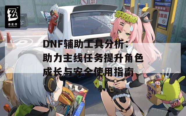 DNF辅助工具分析：助力主线任务提升角色成长与安全使用指南