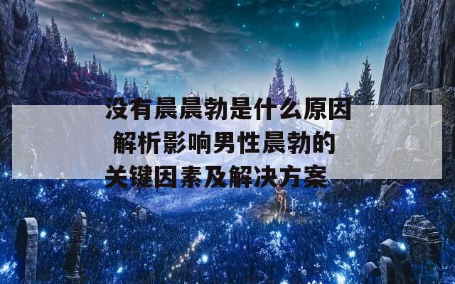 没有晨晨勃是什么原因 解析影响男性晨勃的关键因素及解决方案