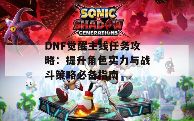 DNF觉醒主线任务攻略：提升角色实力与战斗策略必备指南