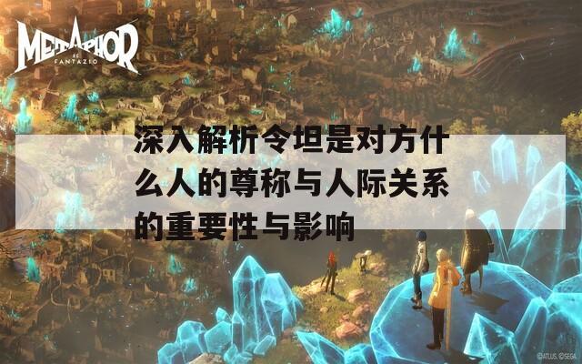 深入解析令坦是对方什么人的尊称与人际关系的重要性与影响