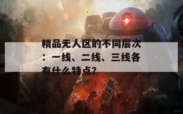 精品无人区的不同层次：一线、二线、三线各有什么特点？