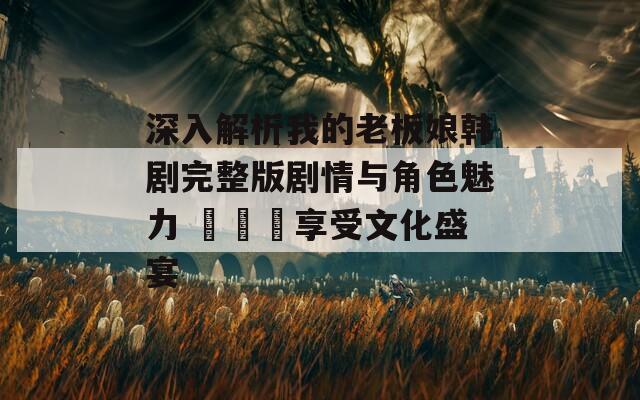 深入解析我的老板娘韩剧完整版剧情与角色魅力 동시에享受文化盛宴