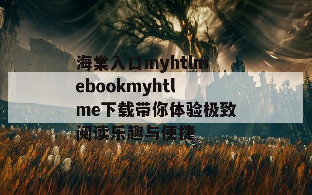 海棠入口myhtlmebookmyhtlme下载带你体验极致阅读乐趣与便捷