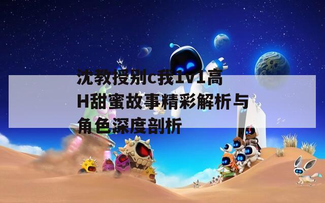 沈教授别c我1v1高H甜蜜故事精彩解析与角色深度剖析