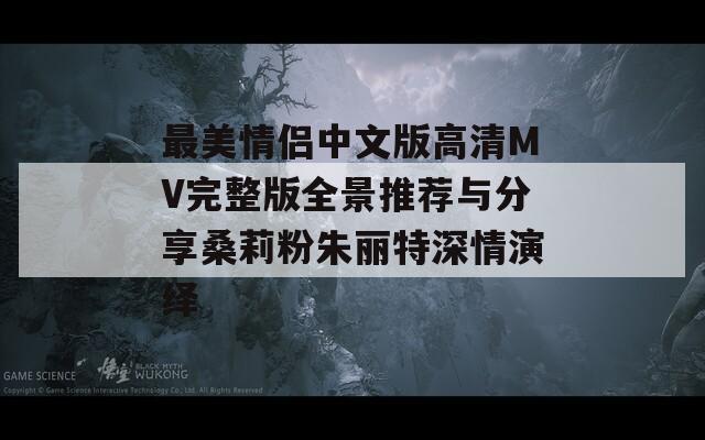 最美情侣中文版高清MV完整版全景推荐与分享桑莉粉朱丽特深情演绎