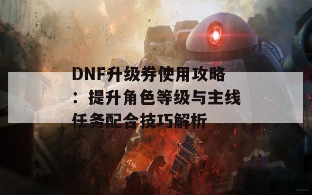 DNF升级券使用攻略：提升角色等级与主线任务配合技巧解析