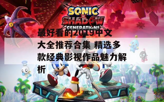 最好看的2019中文大全推荐合集 精选多款经典影视作品魅力解析