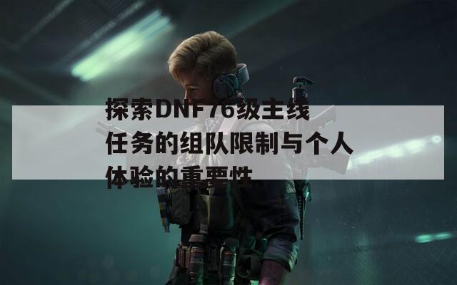 探索DNF76级主线任务的组队限制与个人体验的重要性