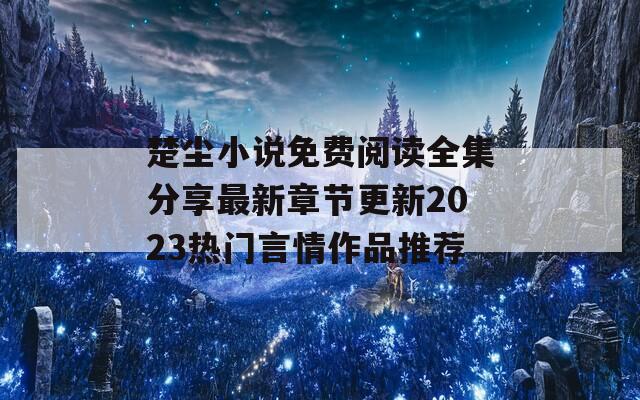 楚尘小说免费阅读全集分享最新章节更新2023热门言情作品推荐