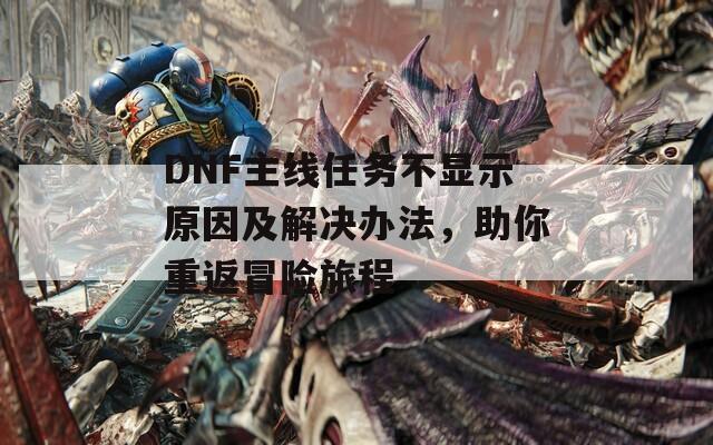 DNF主线任务不显示原因及解决办法，助你重返冒险旅程