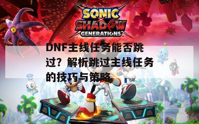 DNF主线任务能否跳过？解析跳过主线任务的技巧与策略