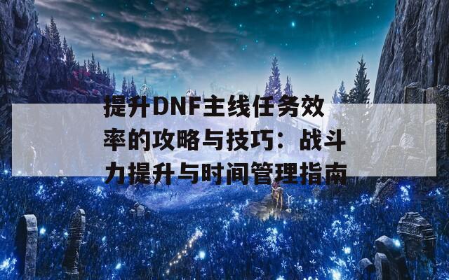 提升DNF主线任务效率的攻略与技巧：战斗力提升与时间管理指南