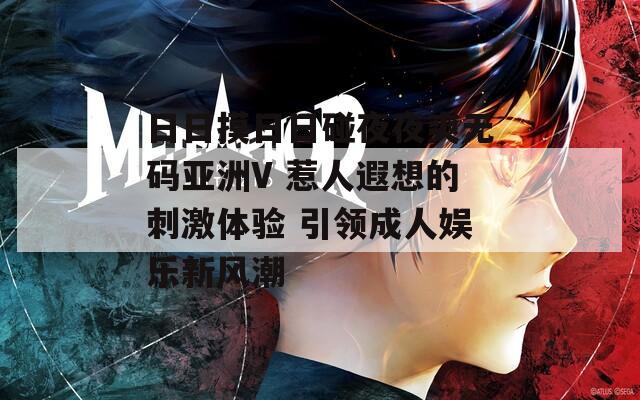 日日摸日日碰夜夜爽无码亚洲V 惹人遐想的刺激体验 引领成人娱乐新风潮