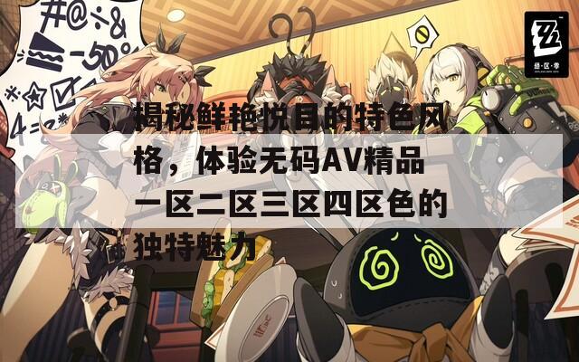 揭秘鲜艳悦目的特色风格，体验无码AV精品一区二区三区四区色的独特魅力