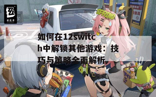 如何在12switch中解锁其他游戏：技巧与策略全面解析