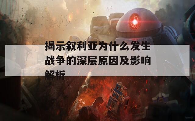 揭示叙利亚为什么发生战争的深层原因及影响解析