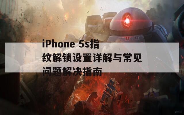 iPhone 5s指纹解锁设置详解与常见问题解决指南