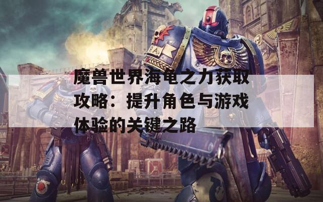 魔兽世界海龟之力获取攻略：提升角色与游戏体验的关键之路