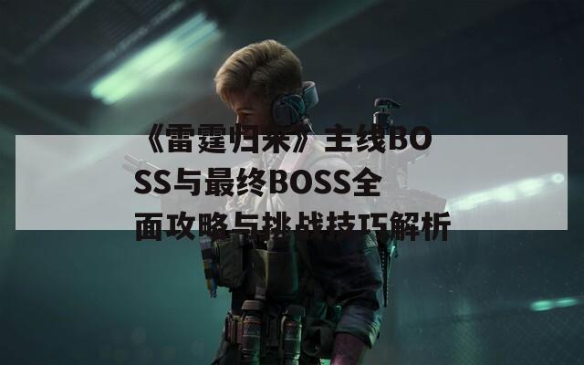 《雷霆归来》主线BOSS与最终BOSS全面攻略与挑战技巧解析