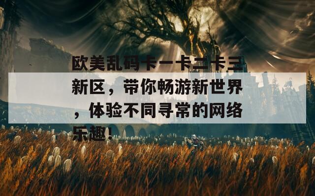 欧美乱码卡一卡二卡三新区，带你畅游新世界，体验不同寻常的网络乐趣！