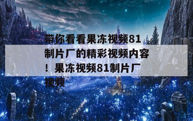 带你看看果冻视频81制片厂的精彩视频内容！果冻视频81制片厂视频