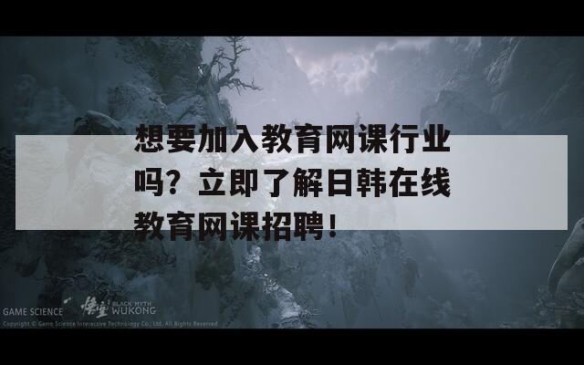 想要加入教育网课行业吗？立即了解日韩在线教育网课招聘！