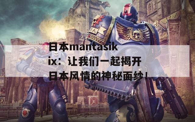 日本mantasikix：让我们一起揭开日本风情的神秘面纱！