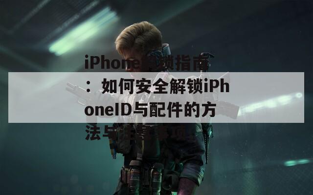 iPhone解锁指南：如何安全解锁iPhoneID与配件的方法与注意事项