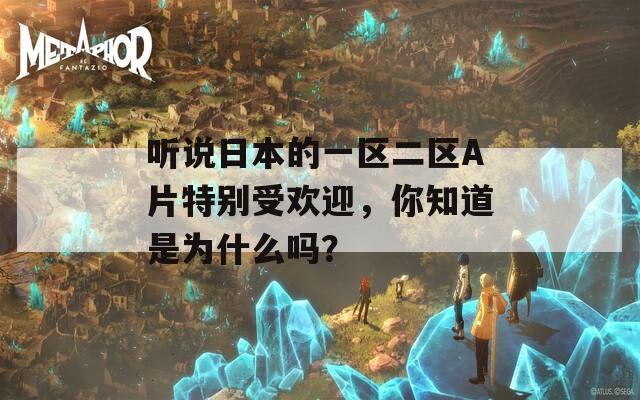 听说日本的一区二区A片特别受欢迎，你知道是为什么吗？